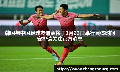 韩国与中国足球友谊赛将于3月23日举行具体时间安排请关注官方消息